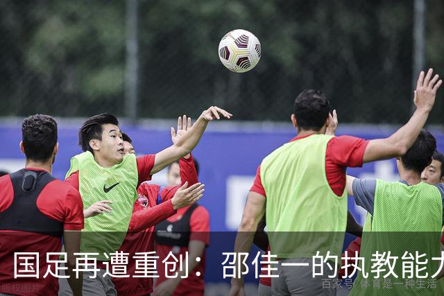 国足再遭重创：邵佳一的执教能力遭质疑，未来堪忧